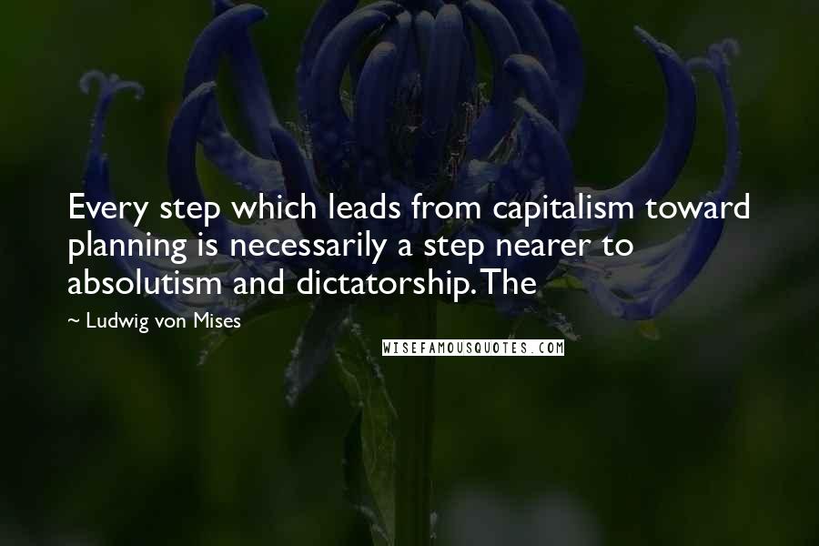 Ludwig Von Mises Quotes: Every step which leads from capitalism toward planning is necessarily a step nearer to absolutism and dictatorship. The
