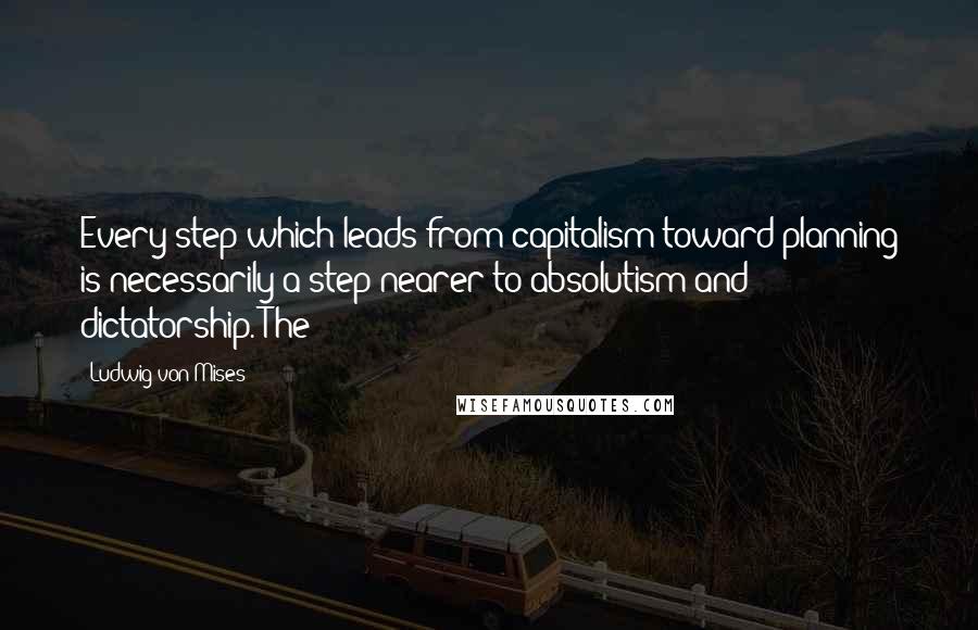 Ludwig Von Mises Quotes: Every step which leads from capitalism toward planning is necessarily a step nearer to absolutism and dictatorship. The