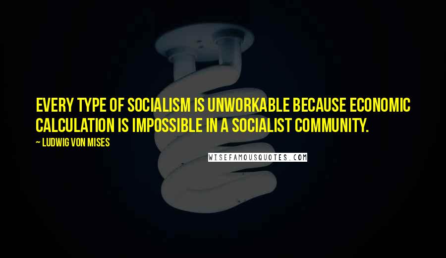 Ludwig Von Mises Quotes: Every type of socialism is unworkable because economic calculation is impossible in a socialist community.