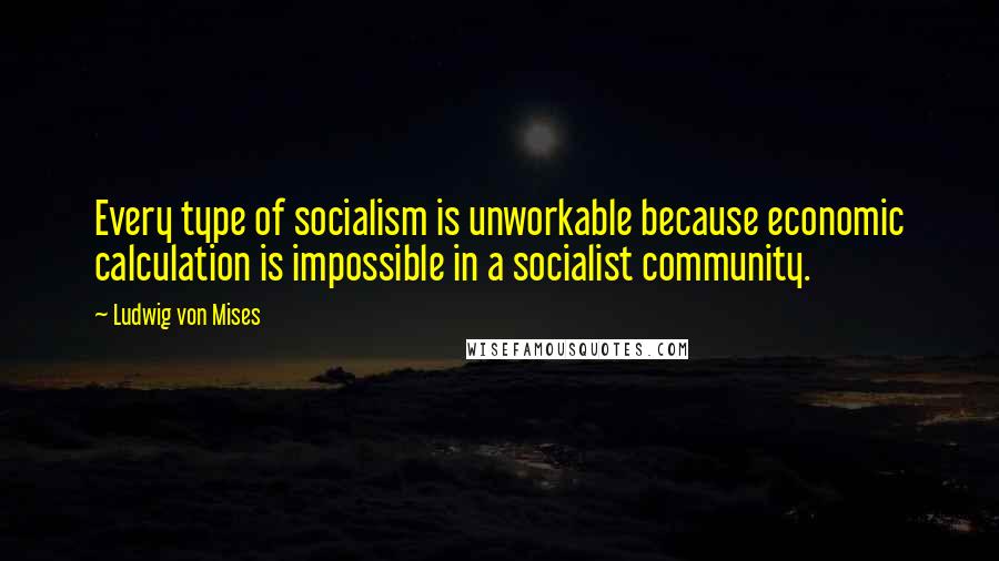 Ludwig Von Mises Quotes: Every type of socialism is unworkable because economic calculation is impossible in a socialist community.
