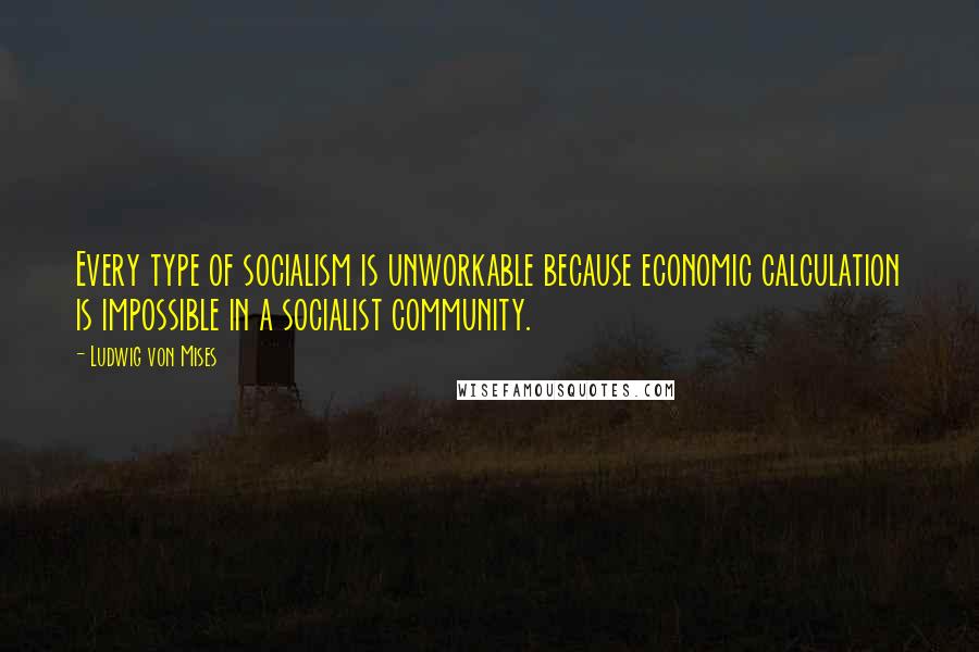 Ludwig Von Mises Quotes: Every type of socialism is unworkable because economic calculation is impossible in a socialist community.