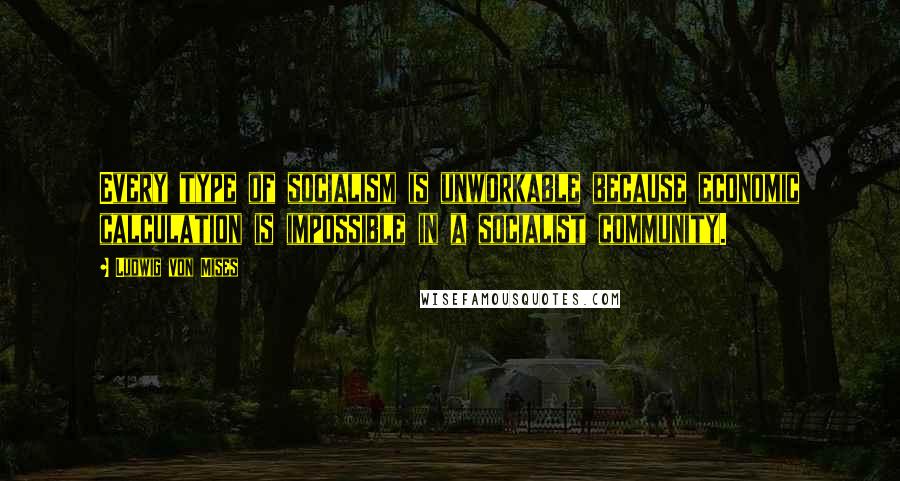 Ludwig Von Mises Quotes: Every type of socialism is unworkable because economic calculation is impossible in a socialist community.