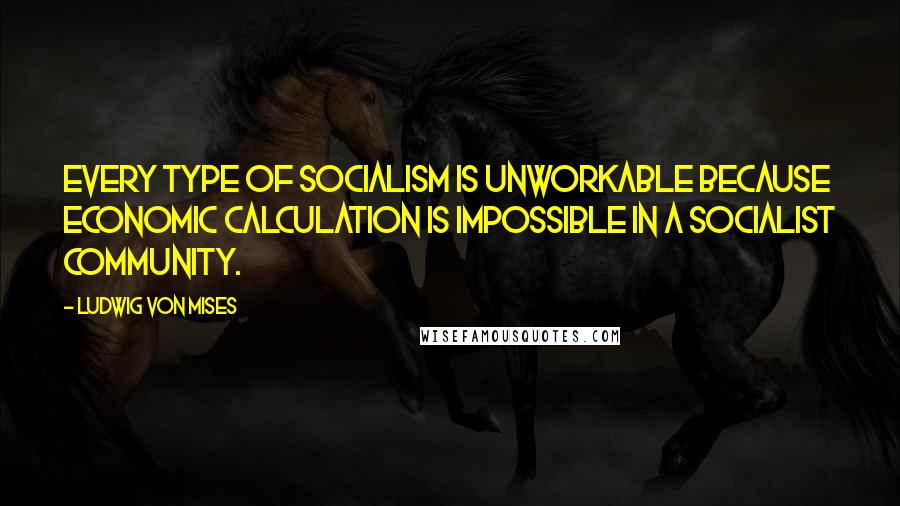 Ludwig Von Mises Quotes: Every type of socialism is unworkable because economic calculation is impossible in a socialist community.