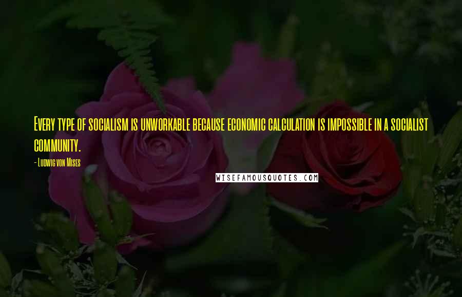 Ludwig Von Mises Quotes: Every type of socialism is unworkable because economic calculation is impossible in a socialist community.