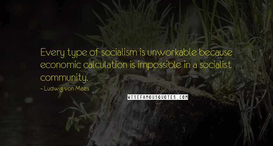 Ludwig Von Mises Quotes: Every type of socialism is unworkable because economic calculation is impossible in a socialist community.
