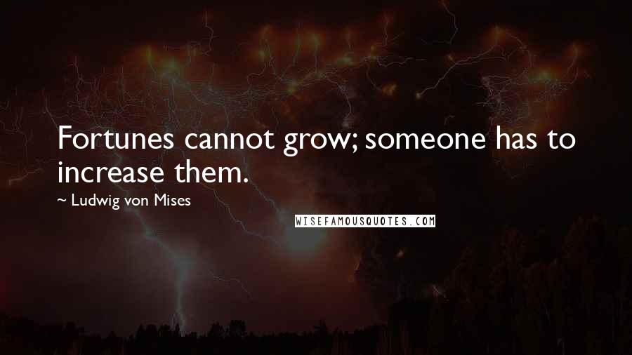 Ludwig Von Mises Quotes: Fortunes cannot grow; someone has to increase them.
