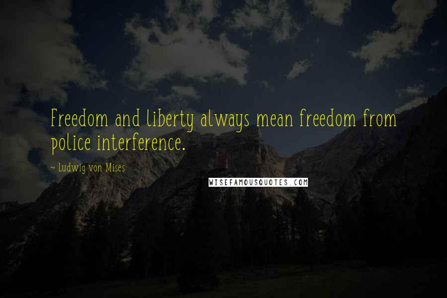 Ludwig Von Mises Quotes: Freedom and liberty always mean freedom from police interference.