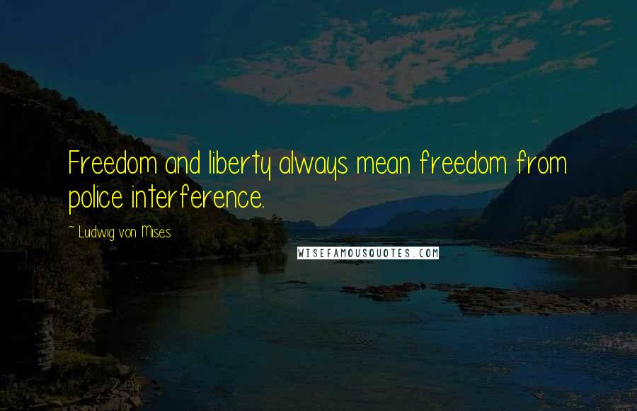 Ludwig Von Mises Quotes: Freedom and liberty always mean freedom from police interference.