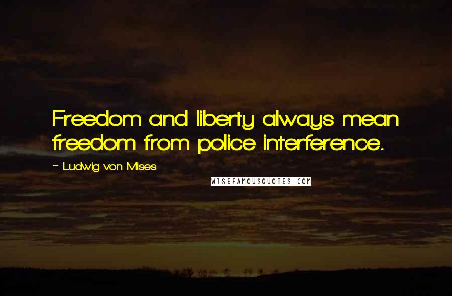 Ludwig Von Mises Quotes: Freedom and liberty always mean freedom from police interference.