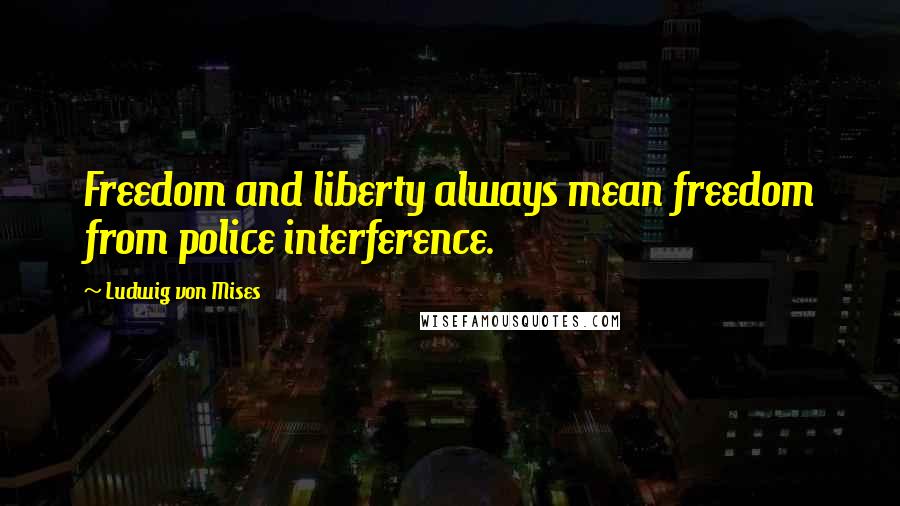Ludwig Von Mises Quotes: Freedom and liberty always mean freedom from police interference.
