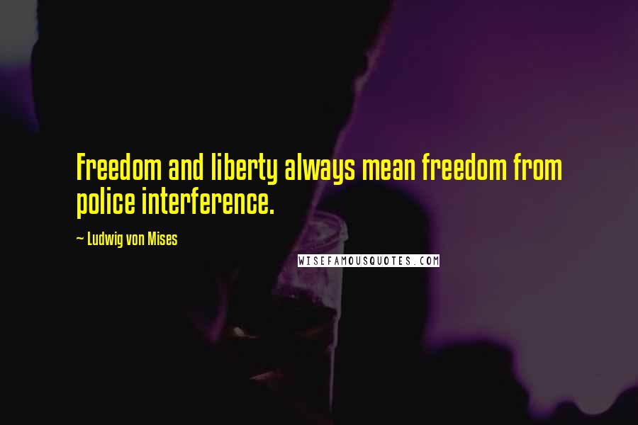 Ludwig Von Mises Quotes: Freedom and liberty always mean freedom from police interference.