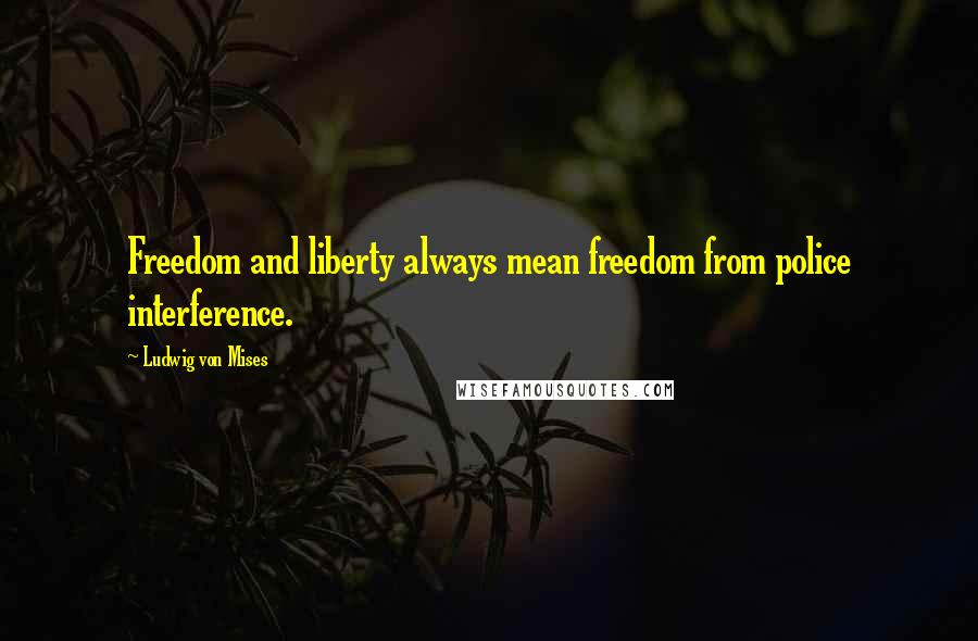 Ludwig Von Mises Quotes: Freedom and liberty always mean freedom from police interference.