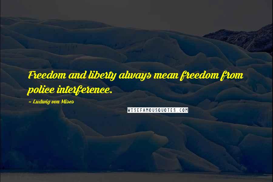 Ludwig Von Mises Quotes: Freedom and liberty always mean freedom from police interference.