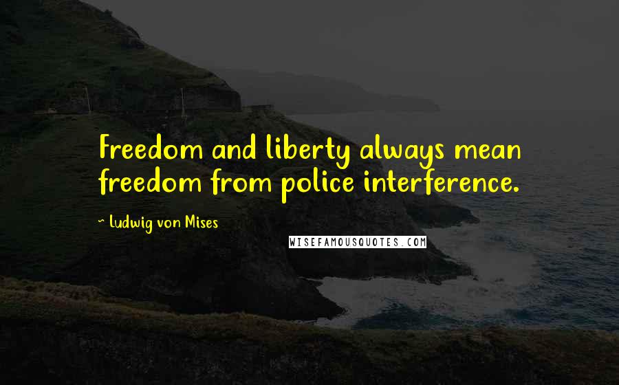 Ludwig Von Mises Quotes: Freedom and liberty always mean freedom from police interference.