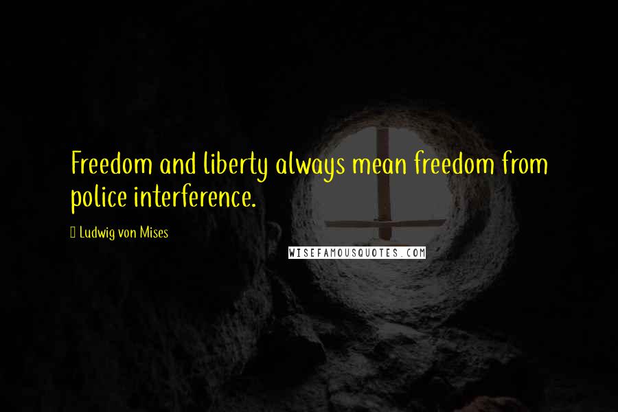 Ludwig Von Mises Quotes: Freedom and liberty always mean freedom from police interference.