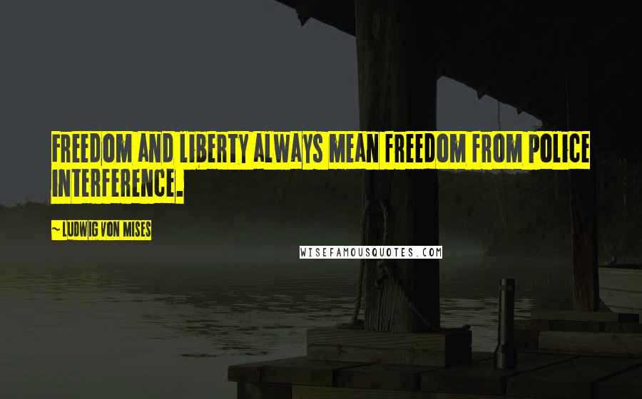 Ludwig Von Mises Quotes: Freedom and liberty always mean freedom from police interference.