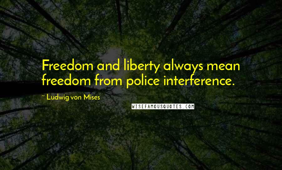 Ludwig Von Mises Quotes: Freedom and liberty always mean freedom from police interference.