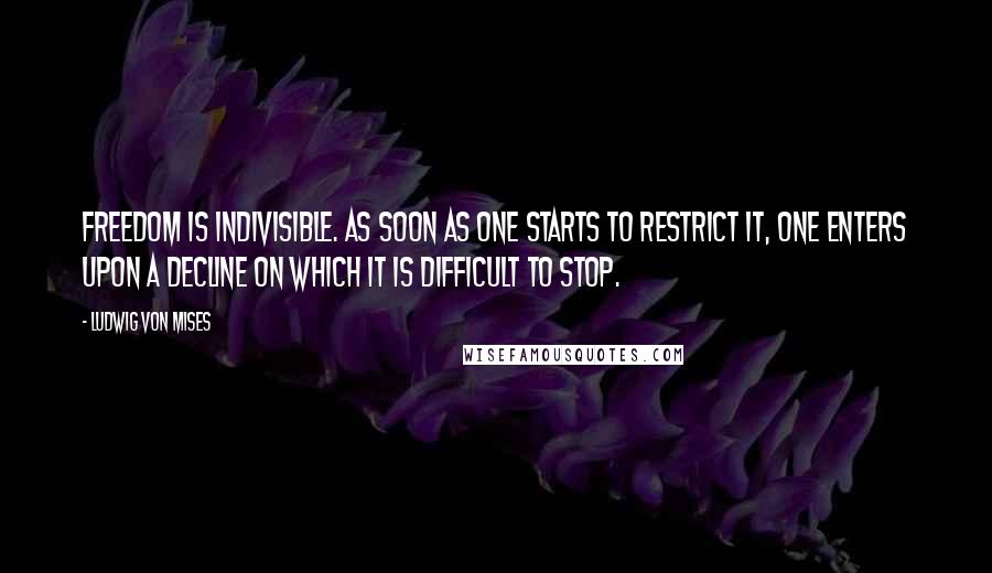 Ludwig Von Mises Quotes: Freedom is indivisible. As soon as one starts to restrict it, one enters upon a decline on which it is difficult to stop.