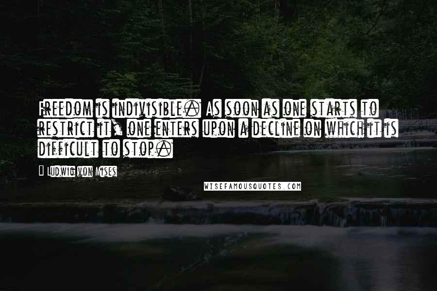 Ludwig Von Mises Quotes: Freedom is indivisible. As soon as one starts to restrict it, one enters upon a decline on which it is difficult to stop.