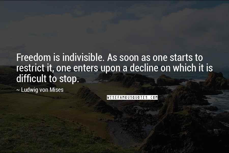 Ludwig Von Mises Quotes: Freedom is indivisible. As soon as one starts to restrict it, one enters upon a decline on which it is difficult to stop.