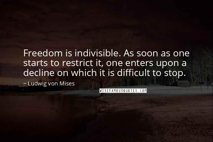 Ludwig Von Mises Quotes: Freedom is indivisible. As soon as one starts to restrict it, one enters upon a decline on which it is difficult to stop.