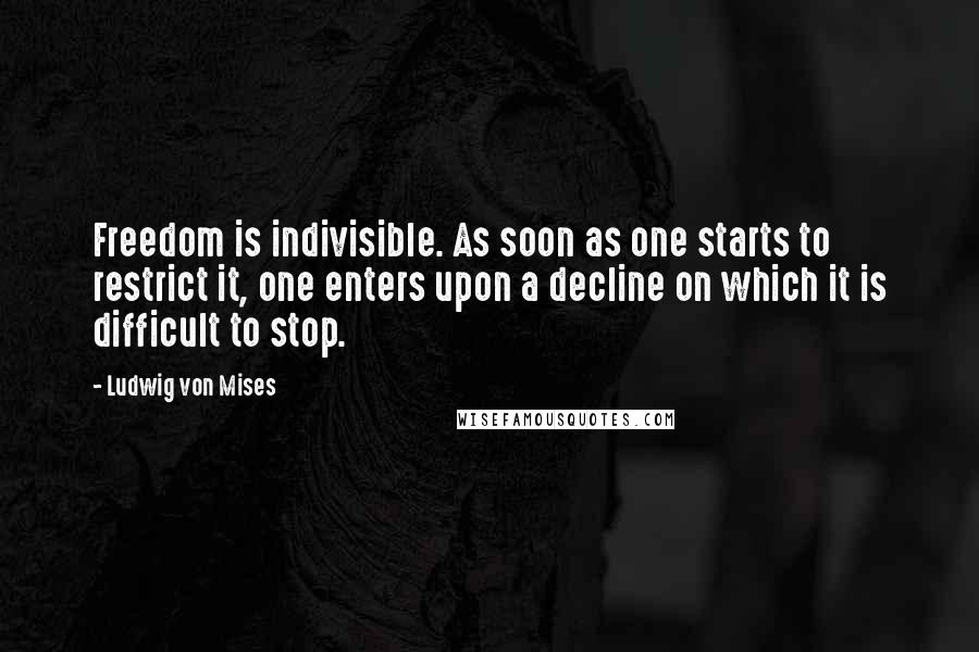 Ludwig Von Mises Quotes: Freedom is indivisible. As soon as one starts to restrict it, one enters upon a decline on which it is difficult to stop.