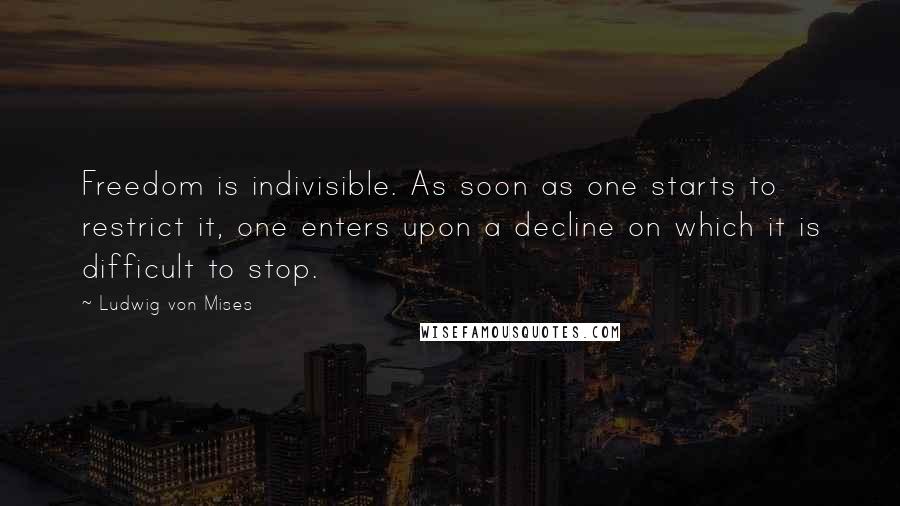 Ludwig Von Mises Quotes: Freedom is indivisible. As soon as one starts to restrict it, one enters upon a decline on which it is difficult to stop.