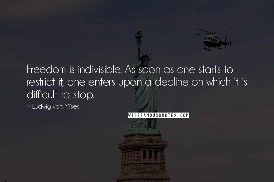 Ludwig Von Mises Quotes: Freedom is indivisible. As soon as one starts to restrict it, one enters upon a decline on which it is difficult to stop.