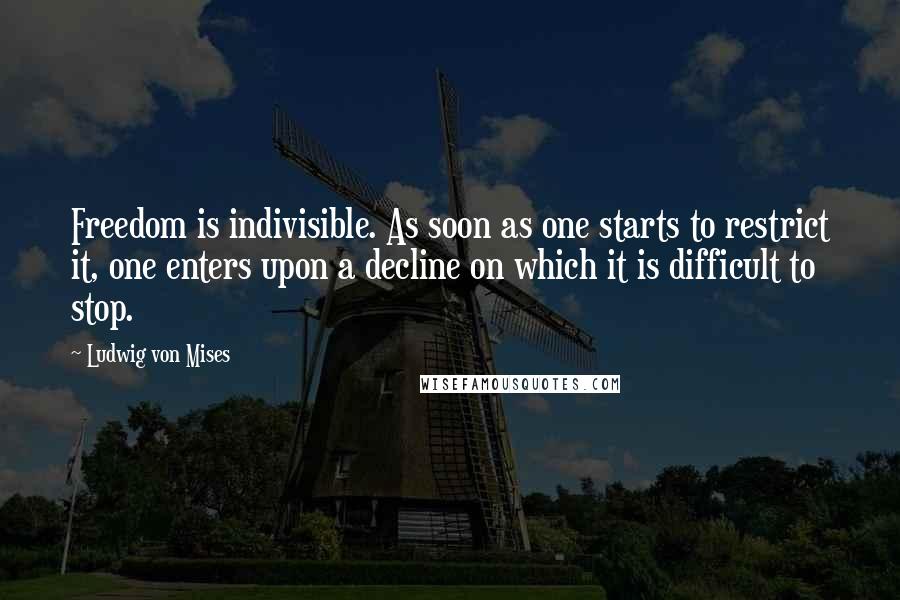 Ludwig Von Mises Quotes: Freedom is indivisible. As soon as one starts to restrict it, one enters upon a decline on which it is difficult to stop.