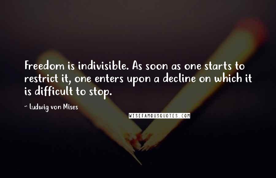 Ludwig Von Mises Quotes: Freedom is indivisible. As soon as one starts to restrict it, one enters upon a decline on which it is difficult to stop.