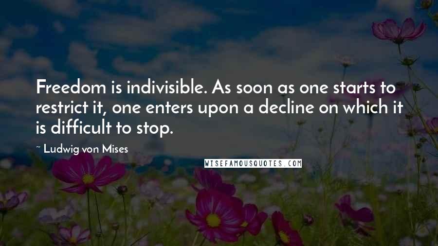 Ludwig Von Mises Quotes: Freedom is indivisible. As soon as one starts to restrict it, one enters upon a decline on which it is difficult to stop.