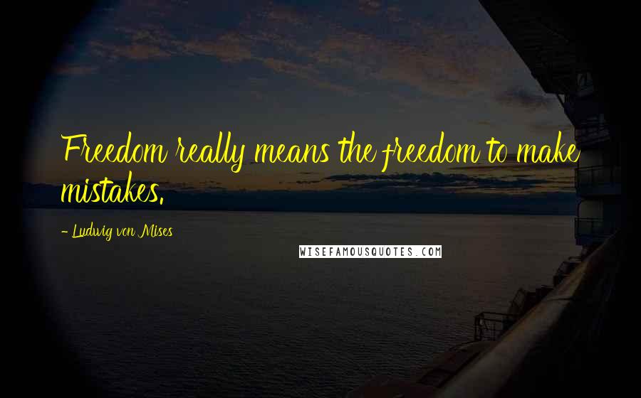 Ludwig Von Mises Quotes: Freedom really means the freedom to make mistakes.