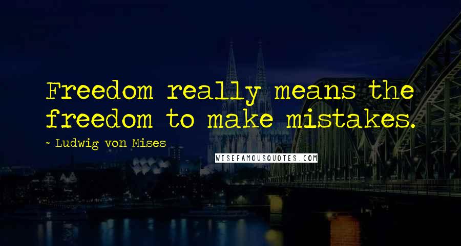 Ludwig Von Mises Quotes: Freedom really means the freedom to make mistakes.