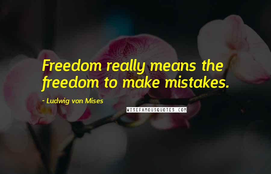 Ludwig Von Mises Quotes: Freedom really means the freedom to make mistakes.