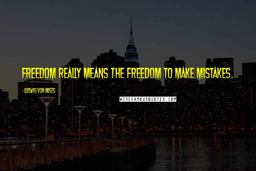 Ludwig Von Mises Quotes: Freedom really means the freedom to make mistakes.