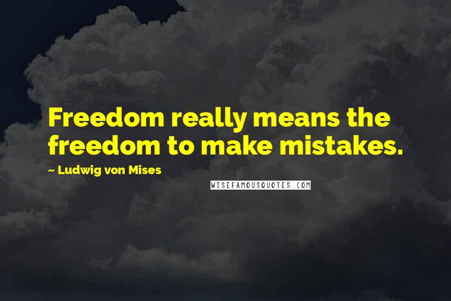 Ludwig Von Mises Quotes: Freedom really means the freedom to make mistakes.