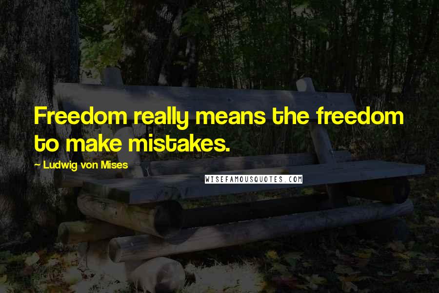 Ludwig Von Mises Quotes: Freedom really means the freedom to make mistakes.