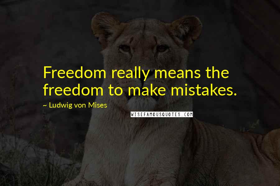 Ludwig Von Mises Quotes: Freedom really means the freedom to make mistakes.