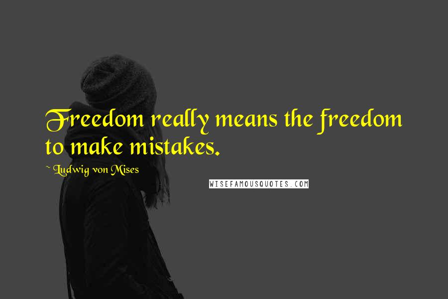 Ludwig Von Mises Quotes: Freedom really means the freedom to make mistakes.