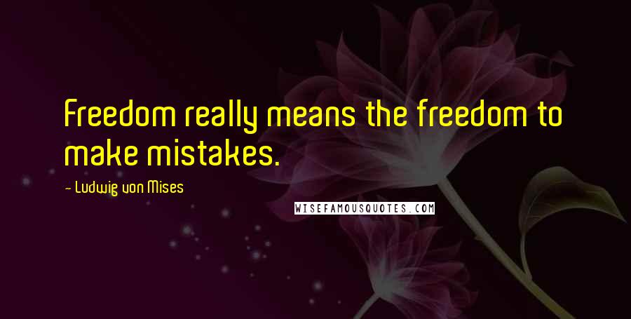 Ludwig Von Mises Quotes: Freedom really means the freedom to make mistakes.