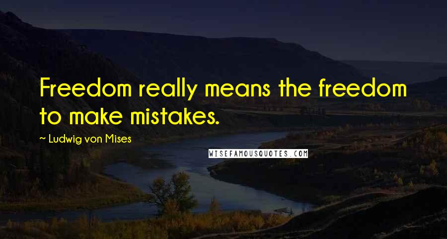 Ludwig Von Mises Quotes: Freedom really means the freedom to make mistakes.