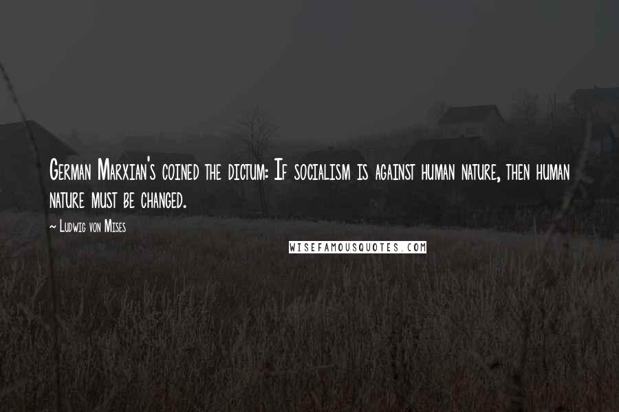 Ludwig Von Mises Quotes: German Marxian's coined the dictum: If socialism is against human nature, then human nature must be changed.