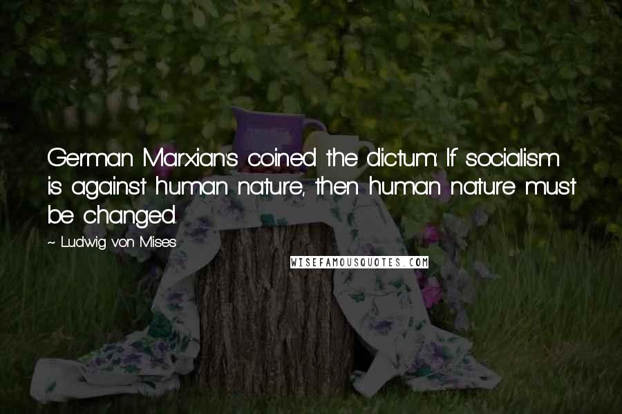Ludwig Von Mises Quotes: German Marxian's coined the dictum: If socialism is against human nature, then human nature must be changed.