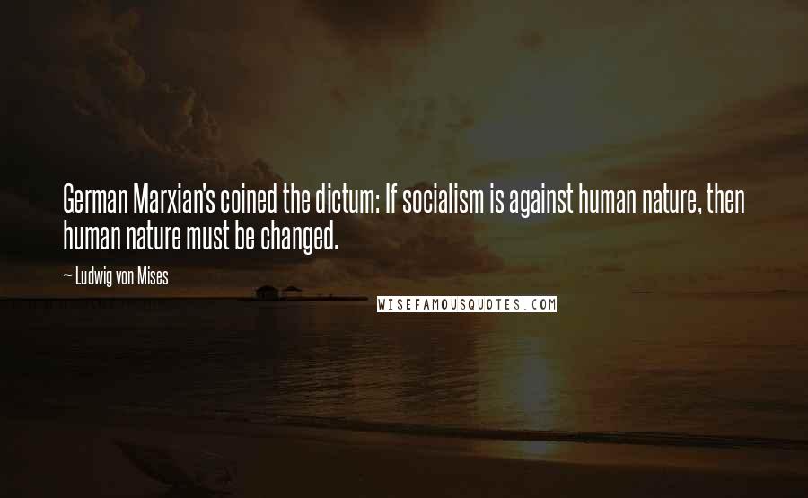 Ludwig Von Mises Quotes: German Marxian's coined the dictum: If socialism is against human nature, then human nature must be changed.