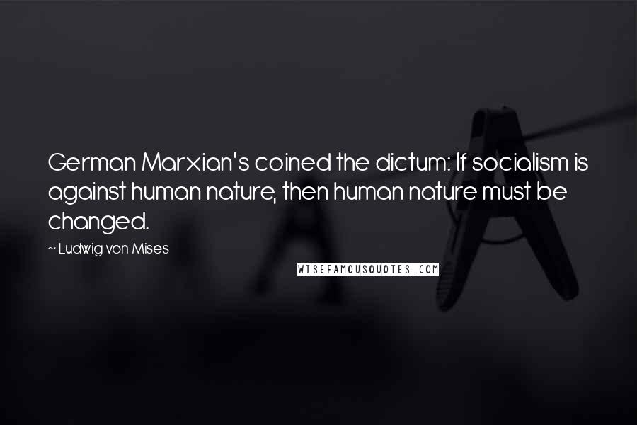 Ludwig Von Mises Quotes: German Marxian's coined the dictum: If socialism is against human nature, then human nature must be changed.