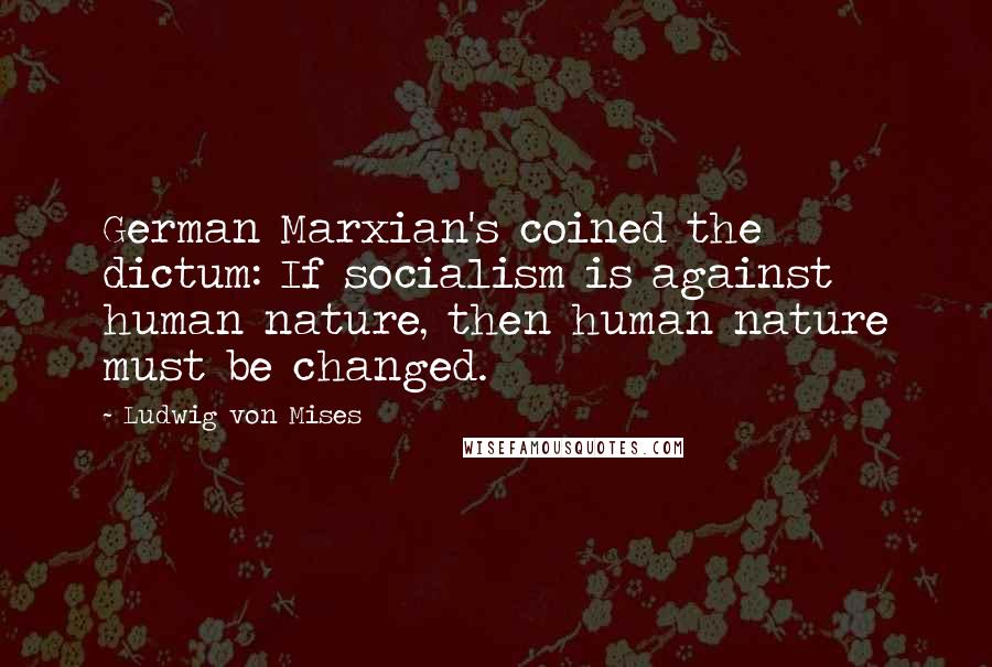 Ludwig Von Mises Quotes: German Marxian's coined the dictum: If socialism is against human nature, then human nature must be changed.
