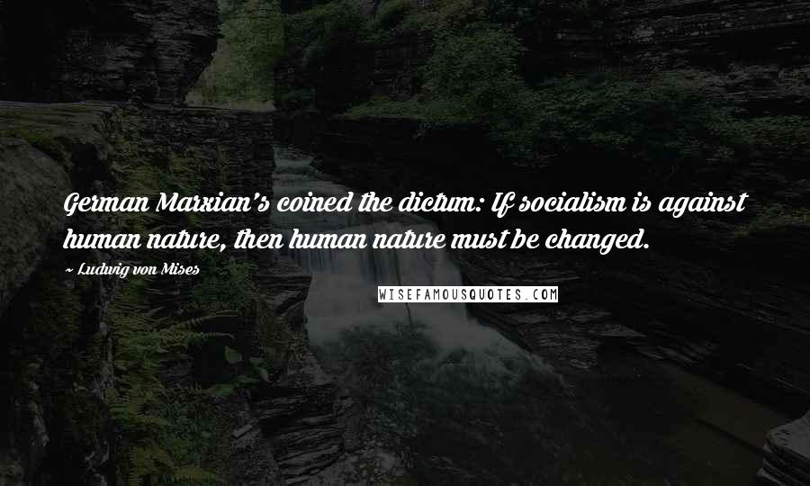 Ludwig Von Mises Quotes: German Marxian's coined the dictum: If socialism is against human nature, then human nature must be changed.