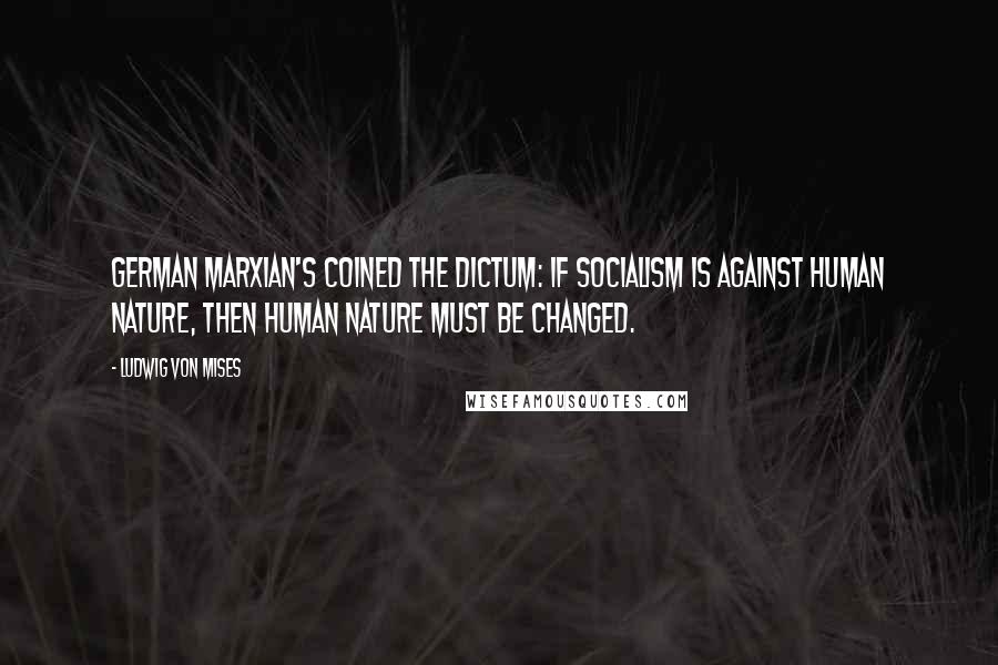 Ludwig Von Mises Quotes: German Marxian's coined the dictum: If socialism is against human nature, then human nature must be changed.
