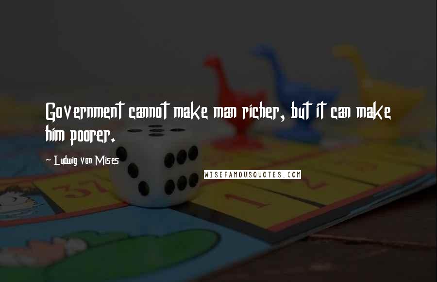 Ludwig Von Mises Quotes: Government cannot make man richer, but it can make him poorer.