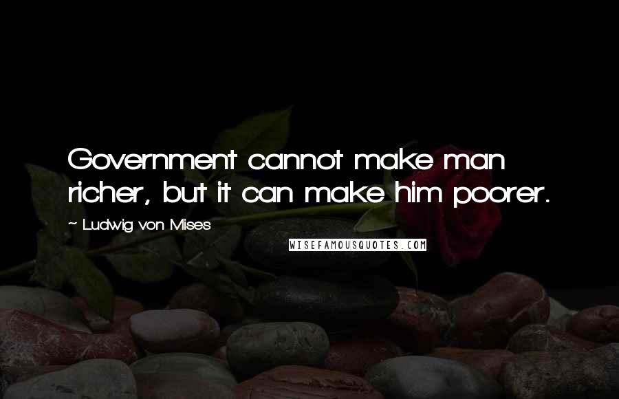 Ludwig Von Mises Quotes: Government cannot make man richer, but it can make him poorer.